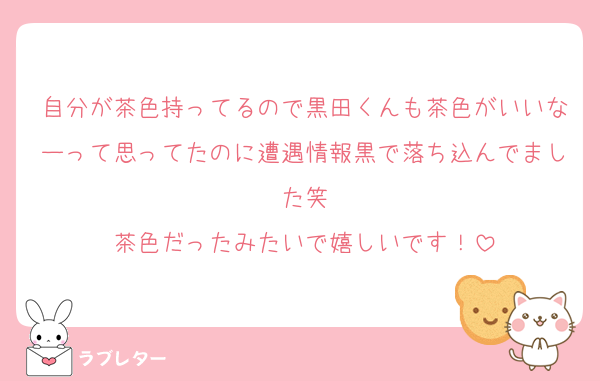 自分が茶色持ってるので黒田くんも茶色がいいなーって思ってたのに遭遇情報黒で落ち込んでました笑
茶色だったみたいで嬉しいです！