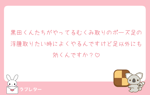 黒田くんたちがやってるむくみ取りのポーズ足の浮腫取りたい時によくやるんですけど足以外にも効くんですか？