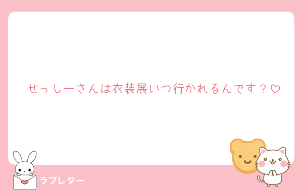 せっしーさんは衣装展いつ行かれるんです？