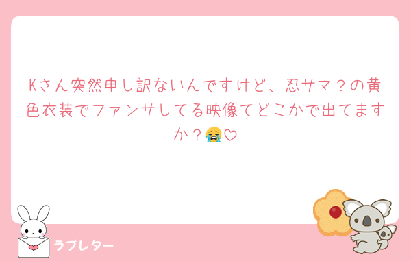 Kさん突然申し訳ないんですけど、忍サマ？の黄色衣装でファンサしてる映像てどこかで出てますか？😭