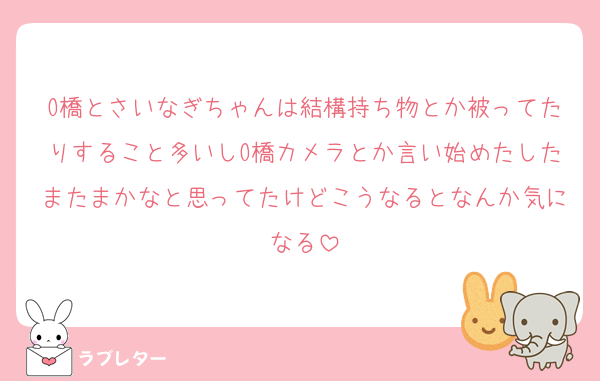 O橋とさいなぎちゃんは結構持ち物とか被ってたりすること多いしO橋カメラとか言い始めたしたまたまかなと思ってたけどこうなるとなんか気になる
