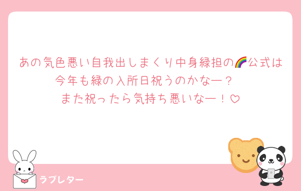 あの気色悪い自我出しまくり中身緑担の🌈公式は今年も緑の入所日祝うのかなー？
また祝ったら気持ち悪いなー！