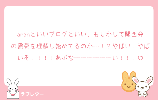 ananといいブログといい、もしかして関西弁の需要を理解し始めてるのか…！？やばい！やばいぞ！！！！あぶなーーーーーーい！！！