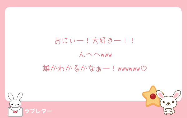 おにぃー！大好きー！！
んへへwww
誰かわかるかなぁー！wwwwww