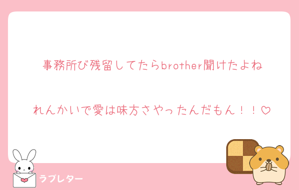 事務所び残留してたらbrother聞けたよね
れんかいで愛は味方さやったんだもん！！