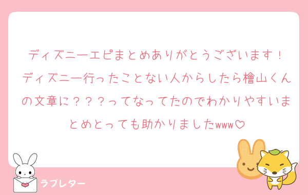 ディズニーエピまとめありがとうございます！
ディズニー行ったことない人からしたら檜山くんの文章に？？？ってなってたのでわかりやすいまとめとっても助かりましたwww