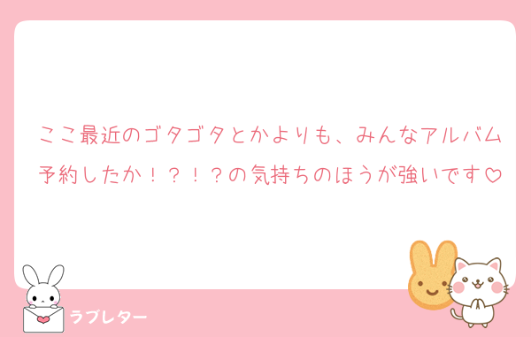 ここ最近のゴタゴタとかよりも、みんなアルバム予約したか！？！？の気持ちのほうが強いです