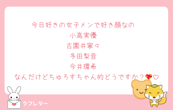 今日好きの女子メンで好き顔なの
小高実優
古園井寧々
多田梨音
今井環希
なんだけどちゅろすちゃん的どうですか？💖