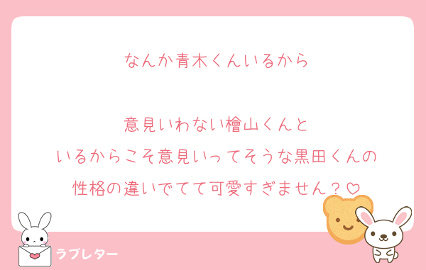 なんか青木くんいるから

意見いわない檜山くんと
いるからこそ意見いってそうな黒田くんの
性格の違いでてて可愛すぎません？