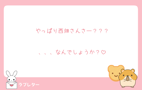 やっぱり西畑さんさー？？？

、、、なんでしょうか？