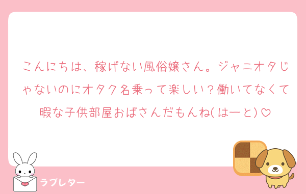 こんにちは、稼げない風俗嬢さん。ジャニオタじゃないのにオタク名乗って楽しい？働いてなくて暇な子供部屋おばさんだもんね(はーと)