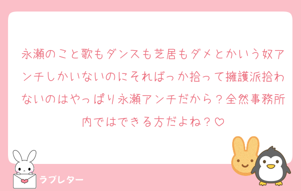 永瀬のこと歌もダンスも芝居もダメとかいう奴アンチしかいないのにそればっか拾って擁護派拾わないのはやっぱり永瀬アンチだから？全然事務所内ではできる方だよね？