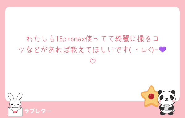 わたしも16promax使ってて綺麗に撮るコツなどがあれば教えてほしいです(・ω<)-💜