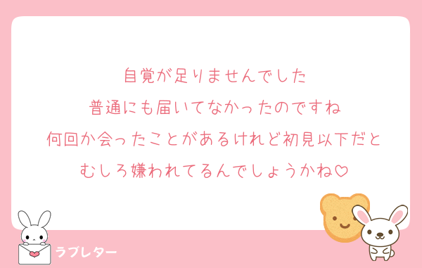 自覚が足りませんでした
普通にも届いてなかったのですね
何回か会ったことがあるけれど初見以下だと
むしろ嫌われてるんでしょうかね