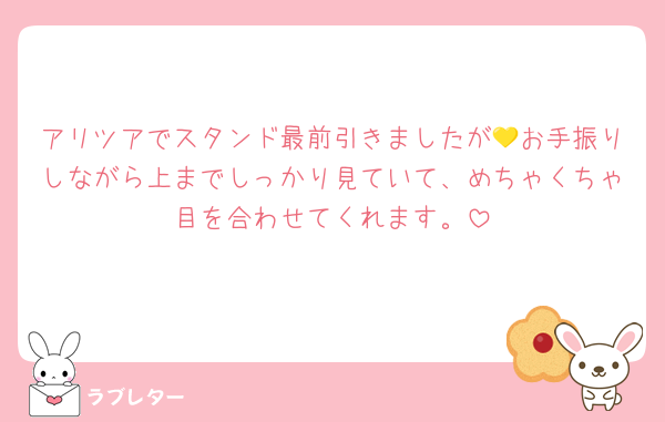 アリツアでスタンド最前引きましたが💛お手振りしながら上までしっかり見ていて、めちゃくちゃ目を合わせてくれます。