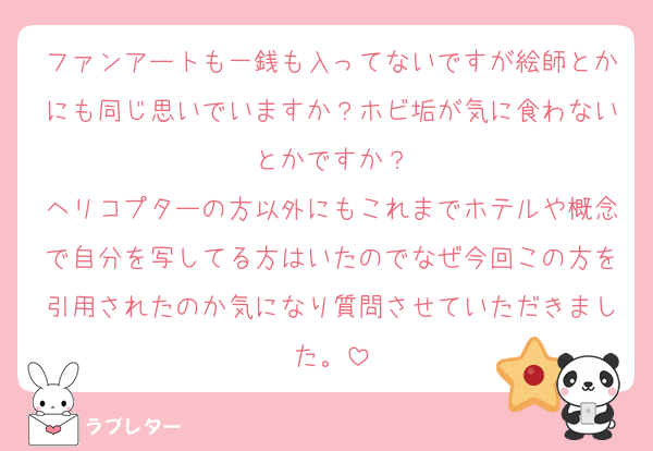 ファンアートも一銭も入ってないですが絵師とかにも同じ思いでいますか？ホビ垢が気に食わないとかですか？
ヘリコプターの方以外にもこれまでホテルや概念で自分を写してる方はいたのでなぜ今回この方を引用されたのか気になり質問させていただきました。