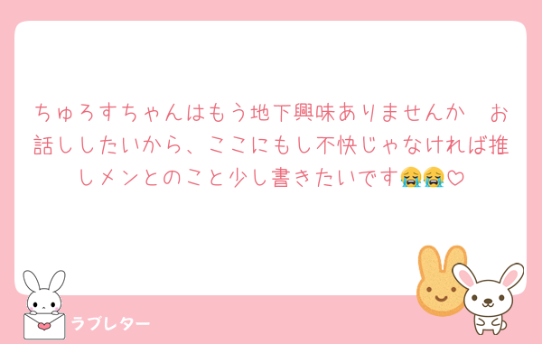 ちゅろすちゃんはもう地下興味ありませんか🥹お話ししたいから、ここにもし不快じゃなければ推しメンとのこと少し書きたいです😭😭