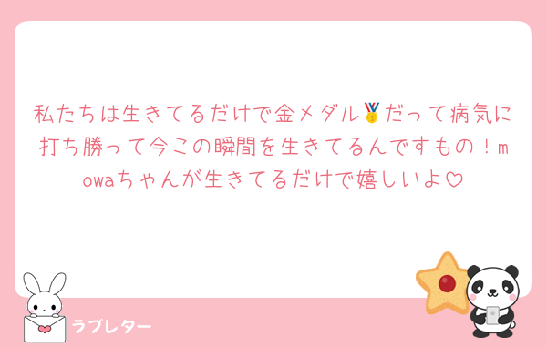 私たちは生きてるだけで金メダル🥇だって病気に打ち勝って今この瞬間を生きてるんですもの！mowaちゃんが生きてるだけで嬉しいよ