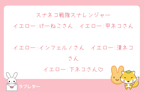 スナネコ戦隊スナレンジャー
イエロー:けーねこさん　イエロー:甲ネコさん
イエロー:インフェルノさん　イエロー:漢ネコさん
イエロー:下ネコさん