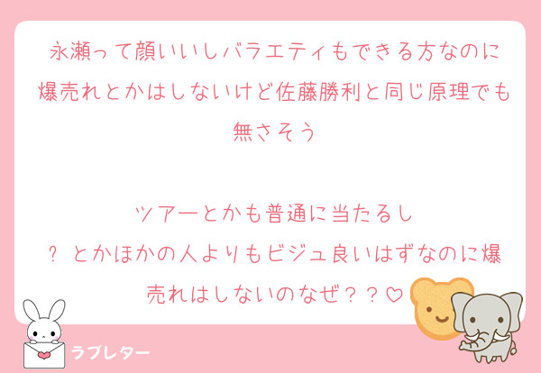 永瀬って顔いいしバラエティもできる方なのに
爆売れとかはしないけど佐藤勝利と同じ原理でも無さそう

ツアーとかも普通に当たるし
⛄️とかほかの人よりもビジュ良いはずなのに爆売れはしないのなぜ？？