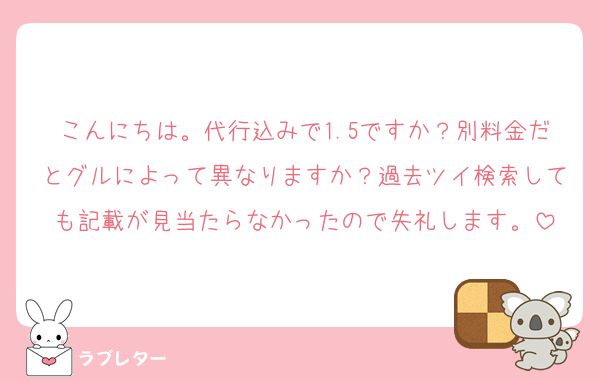 こんにちは。代行込みで1.5ですか？別料金だとグルによって異なりますか？過去ツイ検索しても記載が見当たらなかったので失礼します。