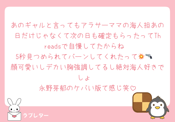 あのギャルと言ってもアラサーママの海人担あの日だけじゃなくて次の日も確定もらったってThreadsで自慢してたからね
5秒見つめられてバーンしてくれたって💥🔫
顔可愛いしデカい胸強調してるし絶対海人好きでしょ
永野芽郁のケバい版て感じ笑