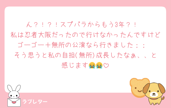 ん？！？！スプパラからもう3年？！
私は忍者大阪だったので行けなかったんですけどゴーゴー＋無所の公演なら行きました；；
そう思うと私の自担(無所)成長したなぁ、、と感じます😭😭