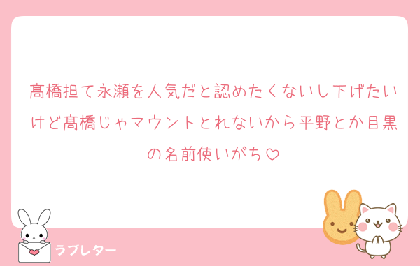 髙橋担て永瀬を人気だと認めたくないし下げたいけど髙橋じゃマウントとれないから平野とか目黒の名前使いがち