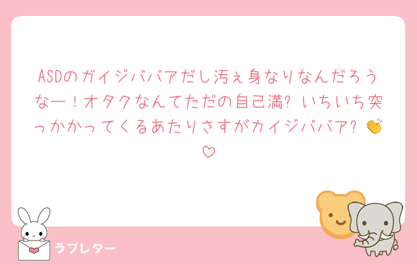 ASDのガイジババアだし汚ぇ身なりなんだろうなー！オタクなんてただの自己満⭐️いちいち突っかかってくるあたりさすがカイジババア✨️👏