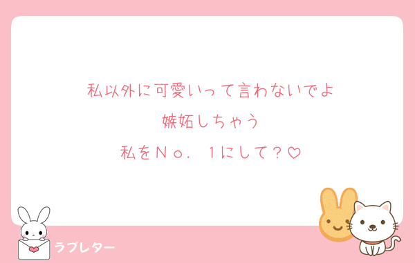 私以外に可愛いって言わないでよ
嫉妬しちゃう
私をＮｏ．１にして？