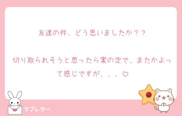 友達の件、どう思いましたか？？

切り取られそうと思ったら案の定で、またかよって感じですが、、、