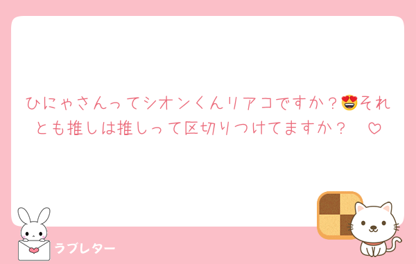 ひにゃさんってシオンくんリアコですか？😍それとも推しは推しって区切りつけてますか？🥹‪
