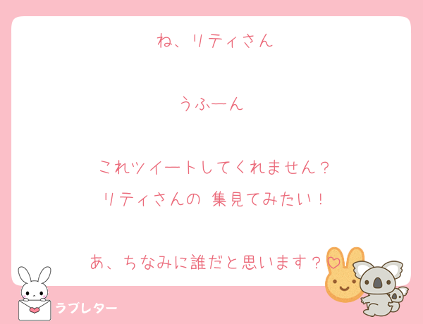ね、リティさん

うふーん♡

これツイートしてくれません？
リティさんの♡集見てみたい！

あ、ちなみに誰だと思います？