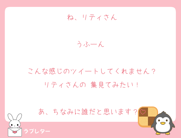 ね、リティさん

うふーん♡

こんな感じのツイートしてくれません？
リティさんの♡集見てみたい！

あ、ちなみに誰だと思います？