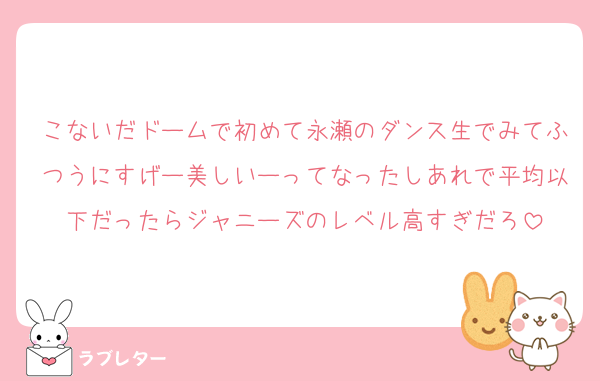 こないだドームで初めて永瀬のダンス生でみてふつうにすげー美しいーってなったしあれで平均以下だったらジャニーズのレベル高すぎだろ
