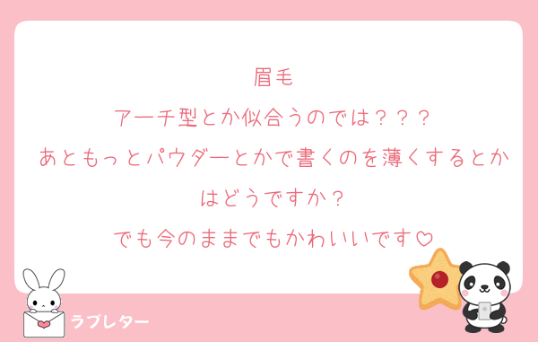 眉毛
アーチ型とか似合うのでは？？？
あともっとパウダーとかで書くのを薄くするとかはどうですか？
でも今のままでもかわいいです