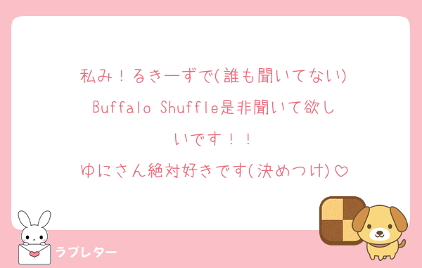 私み！るきーずで(誰も聞いてない)
Buffalo Shuffle是非聞いて欲しいです！！
ゆにさん絶対好きです(決めつけ)