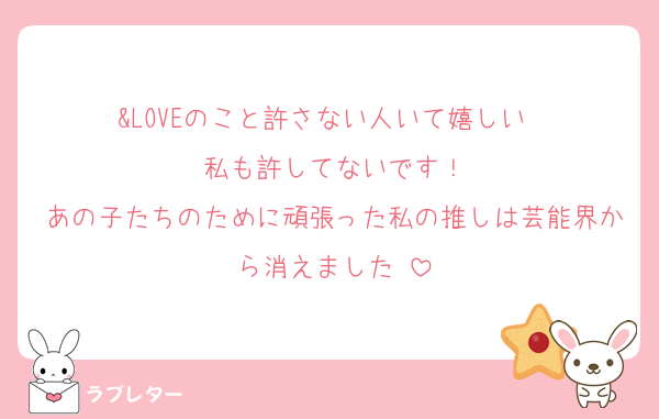 &LOVEのこと許さない人いて嬉しい❣️
私も許してないです！
あの子たちのために頑張った私の推しは芸能界から消えました☺️