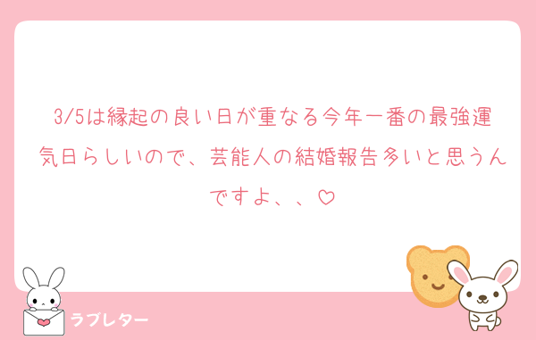 3/5は縁起の良い日が重なる今年一番の最強運気日らしいので、芸能人の結婚報告多いと思うんですよ、、