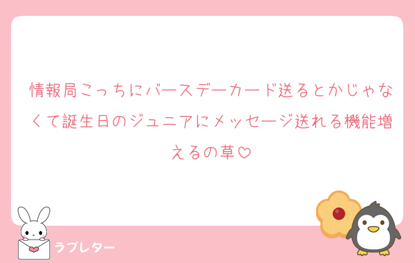 情報局こっちにバースデーカード送るとかじゃなくて誕生日のジュニアにメッセージ送れる機能増えるの草