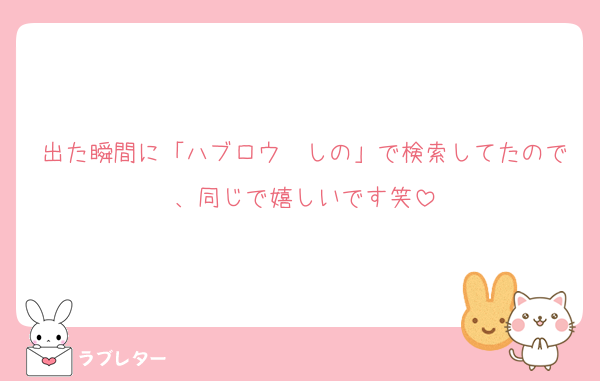 出た瞬間に「ハブロウ　しの」で検索してたので、同じで嬉しいです笑