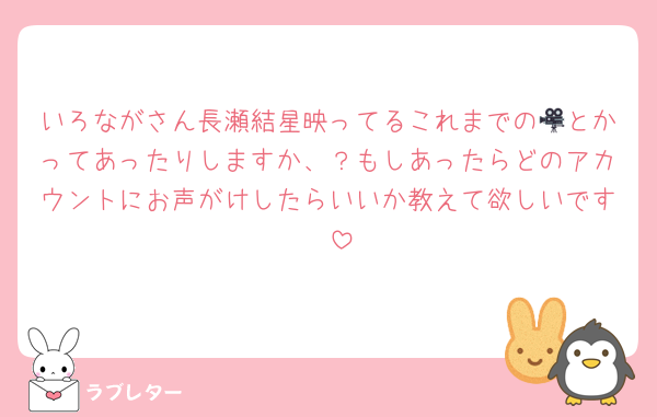 いろながさん長瀬結星映ってるこれまでの🎥とかってあったりしますか、？もしあったらどのアカウントにお声がけしたらいいか教えて欲しいです🥺