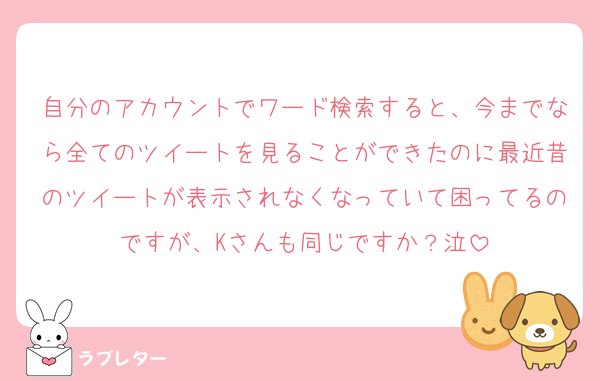 自分のアカウントでワード検索すると、今までなら全てのツイートを見ることができたのに最近昔のツイートが表示されなくなっていて困ってるのですが、Kさんも同じですか？泣