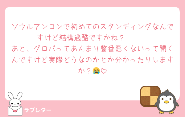 ソウルアンコンで初めてのスタンディングなんですけど結構過酷ですかね？🥲🥲
あと、グロパってあんまり整番悪くないって聞くんですけど実際どうなのかとか分かったりしますか？😭