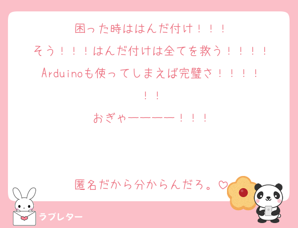 困った時ははんだ付け！！！
そう！！！はんだ付けは全てを救う！！！！
Arduinoも使ってしまえば完璧さ！！！！！！
おぎゃーーーー！！！


匿名だから分からんだろ。