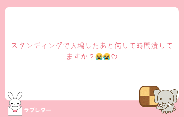 スタンディングで入場したあと何して時間潰してますか？😭😭