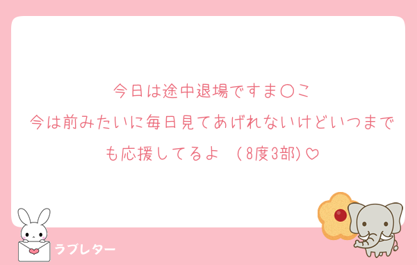 今日は途中退場ですま○こ
今は前みたいに毎日見てあげれないけどいつまでも応援してるよ〜(8度3部)