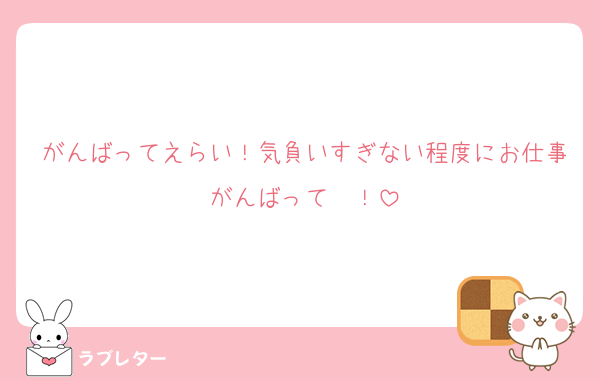 がんばってえらい！気負いすぎない程度にお仕事がんばって〜！