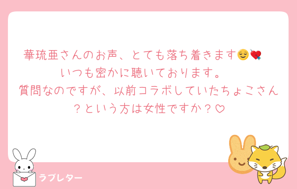 華琉亜さんのお声、とても落ち着きます😌💘
いつも密かに聴いております。
質問なのですが、以前コラボしていたちょこさん？という方は女性ですか？