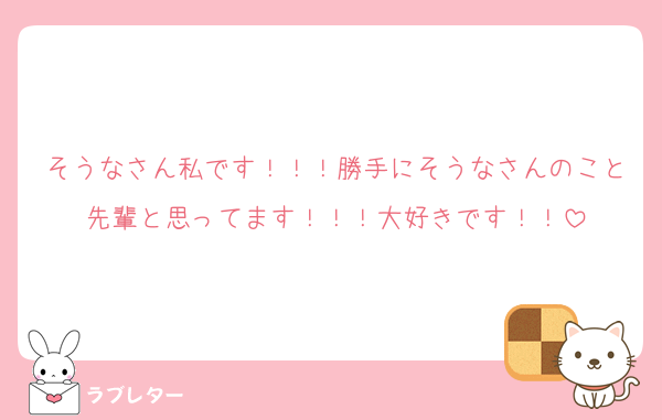 そうなさん私です！！！勝手にそうなさんのこと先輩と思ってます！！！大好きです！！